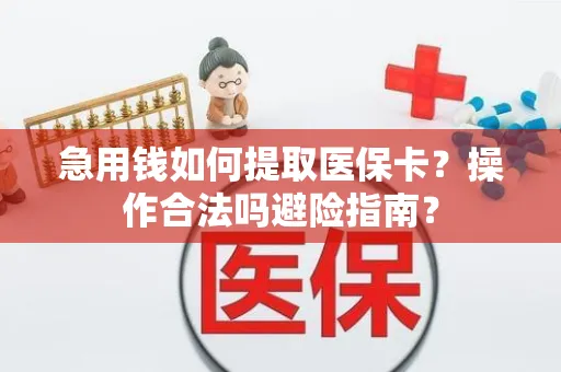 急用钱如何提取医保卡？操作合法吗避险指南？